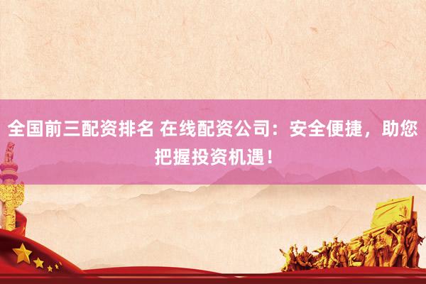 全国前三配资排名 在线配资公司：安全便捷，助您把握投资机遇！