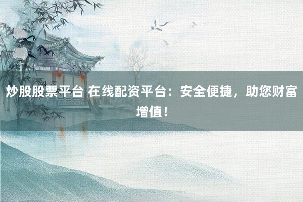 炒股股票平台 在线配资平台：安全便捷，助您财富增值！