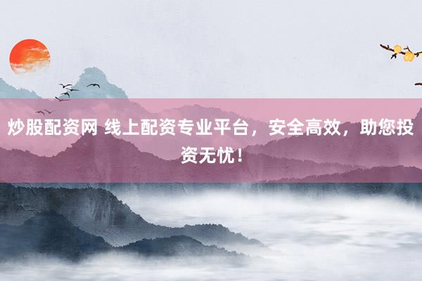炒股配资网 线上配资专业平台，安全高效，助您投资无忧！