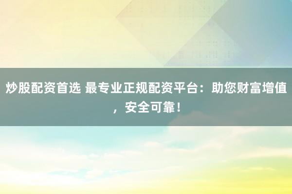 炒股配资首选 最专业正规配资平台：助您财富增值，安全可靠！