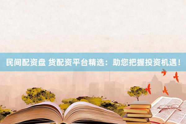 民间配资盘 货配资平台精选：助您把握投资机遇！