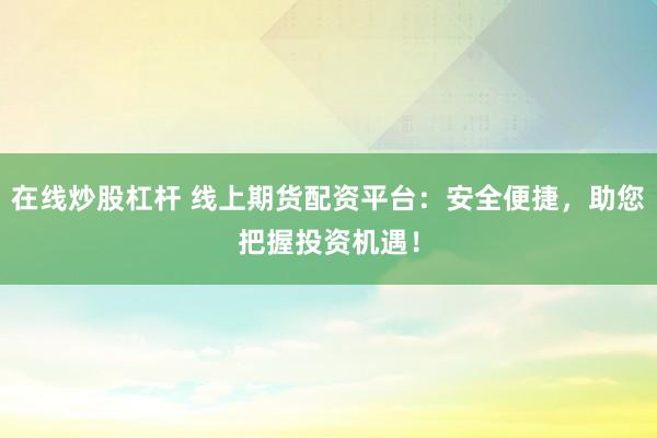 在线炒股杠杆 线上期货配资平台：安全便捷，助您把握投资机遇！