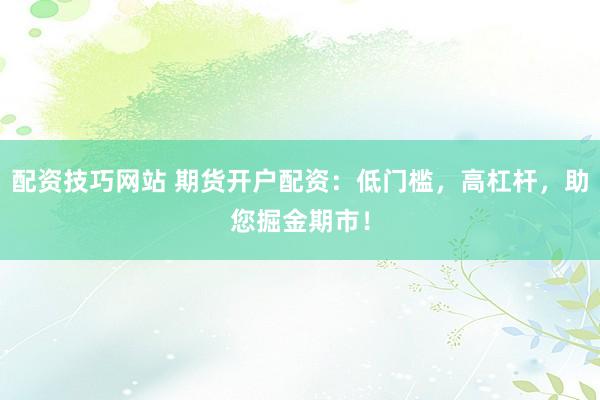 配资技巧网站 期货开户配资：低门槛，高杠杆，助您掘金期市！