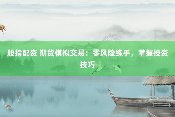 股指配资 期货模拟交易：零风险练手，掌握投资技巧