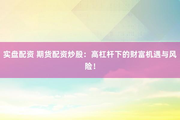 实盘配资 期货配资炒股：高杠杆下的财富机遇与风险！