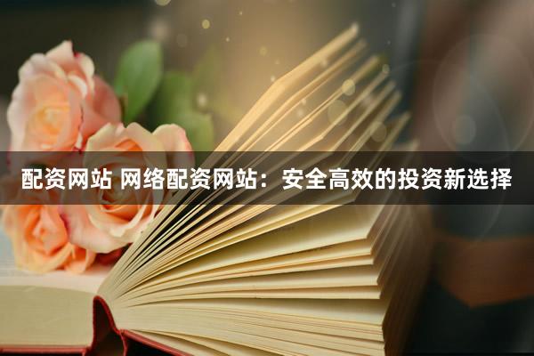 配资网站 网络配资网站：安全高效的投资新选择