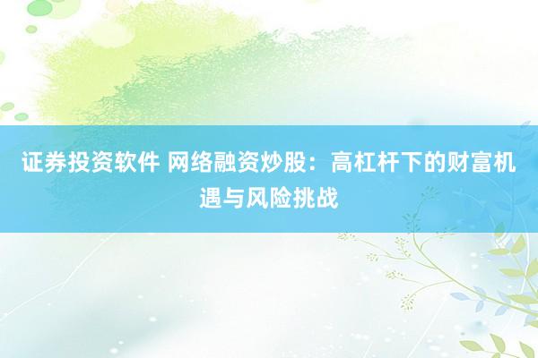 证券投资软件 网络融资炒股：高杠杆下的财富机遇与风险挑战