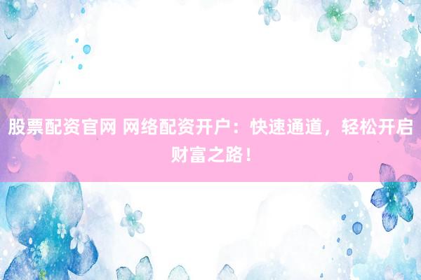 股票配资官网 网络配资开户：快速通道，轻松开启财富之路！