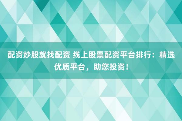 配资炒股就找配资 线上股票配资平台排行：精选优质平台，助您投资！
