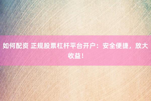 如何配资 正规股票杠杆平台开户：安全便捷，放大收益！