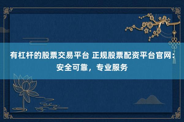 有杠杆的股票交易平台 正规股票配资平台官网：安全可靠，专业服务