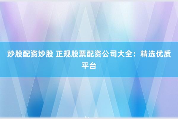 炒股配资炒股 正规股票配资公司大全：精选优质平台