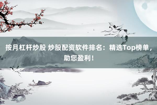 按月杠杆炒股 炒股配资软件排名：精选Top榜单，助您盈利！
