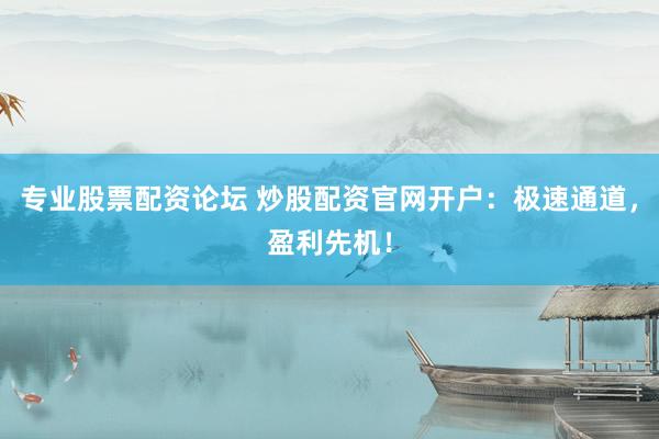 专业股票配资论坛 炒股配资官网开户：极速通道，盈利先机！