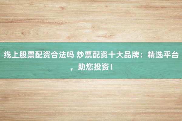 线上股票配资合法吗 炒票配资十大品牌：精选平台，助您投资！