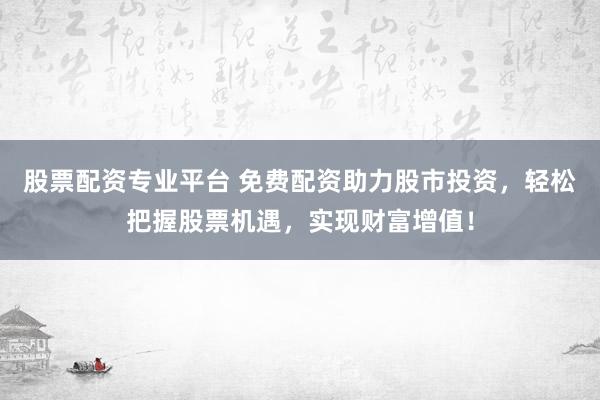 股票配资专业平台 免费配资助力股市投资，轻松把握股票机遇，实现财富增值！