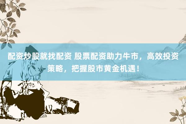 配资炒股就找配资 股票配资助力牛市，高效投资策略，把握股市黄金机遇！