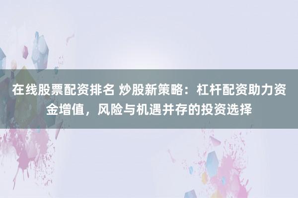 在线股票配资排名 炒股新策略：杠杆配资助力资金增值，风险与机遇并存的投资选择
