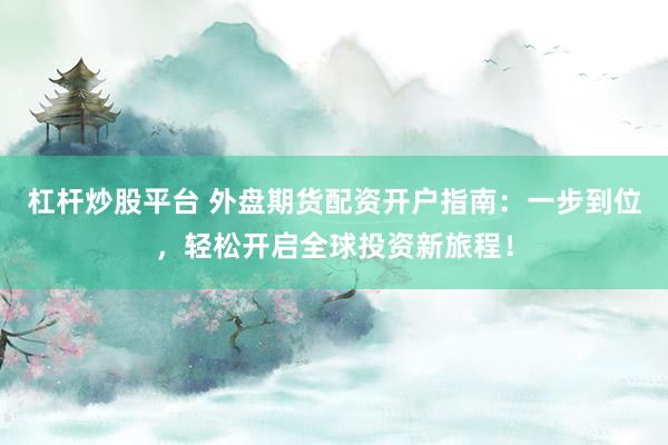 杠杆炒股平台 外盘期货配资开户指南：一步到位，轻松开启全球投资新旅程！