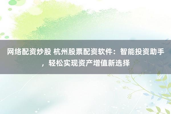 网络配资炒股 杭州股票配资软件：智能投资助手，轻松实现资产增值新选择