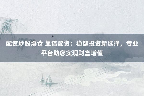 配资炒股爆仓 靠谱配资：稳健投资新选择，专业平台助您实现财富增值