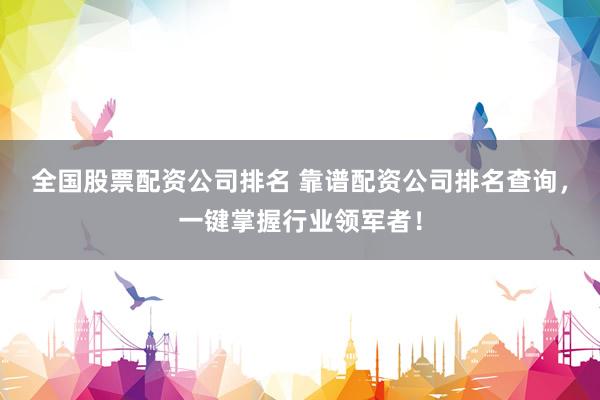 全国股票配资公司排名 靠谱配资公司排名查询，一键掌握行业领军者！