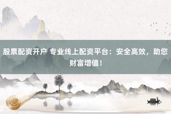 股票配资开户 专业线上配资平台：安全高效，助您财富增值！
