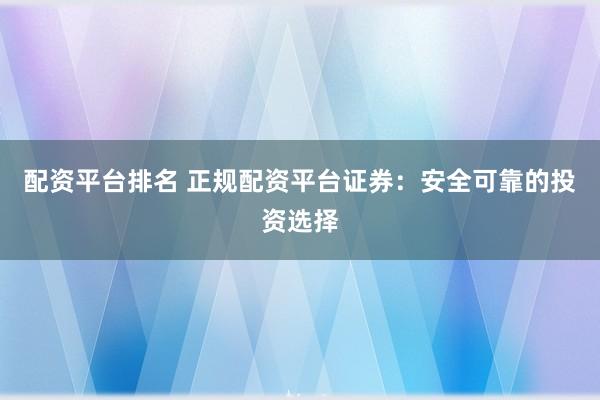 配资平台排名 正规配资平台证券：安全可靠的投资选择