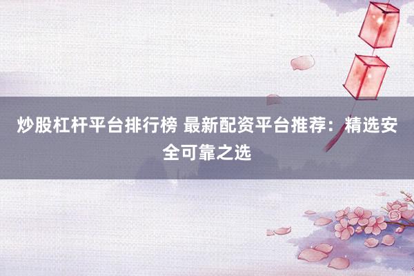 炒股杠杆平台排行榜 最新配资平台推荐：精选安全可靠之选