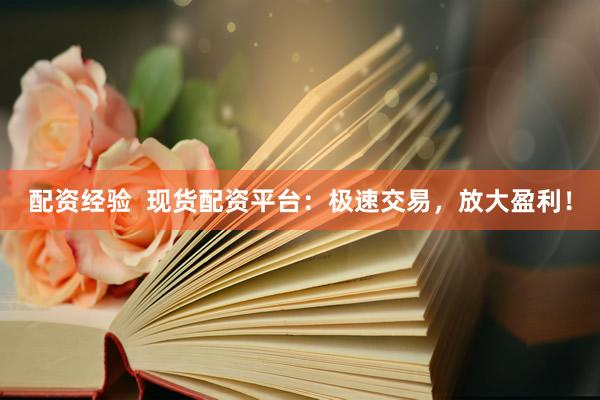 配资经验  现货配资平台：极速交易，放大盈利！