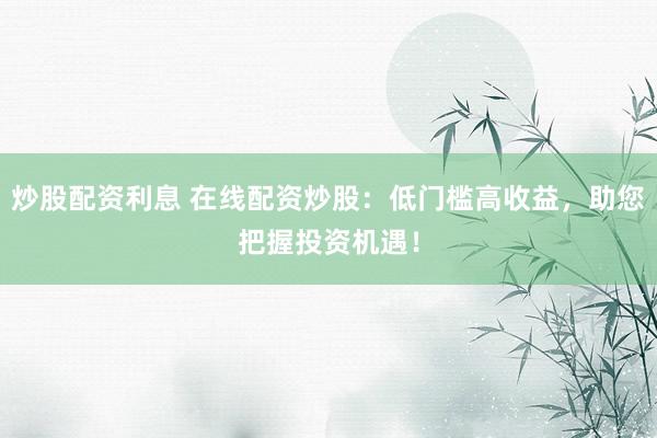 炒股配资利息 在线配资炒股：低门槛高收益，助您把握投资机遇！