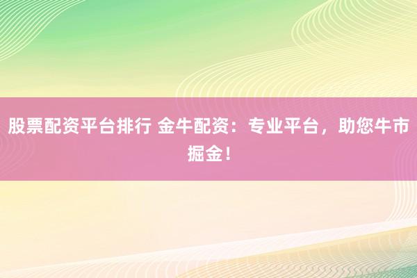 股票配资平台排行 金牛配资：专业平台，助您牛市掘金！
