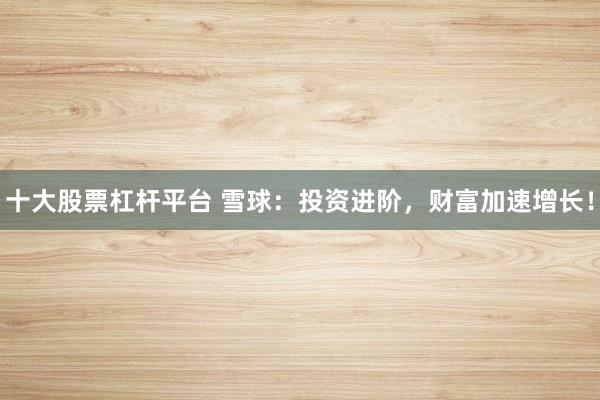 十大股票杠杆平台 雪球：投资进阶，财富加速增长！
