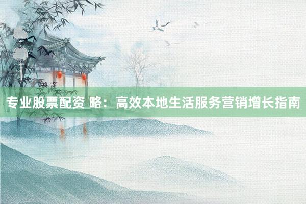 专业股票配资 略：高效本地生活服务营销增长指南