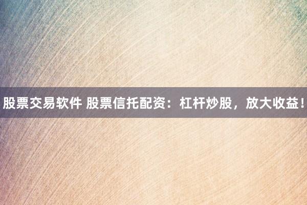 股票交易软件 股票信托配资：杠杆炒股，放大收益！