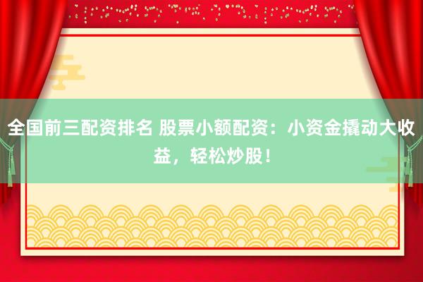 全国前三配资排名 股票小额配资：小资金撬动大收益，轻松炒股！