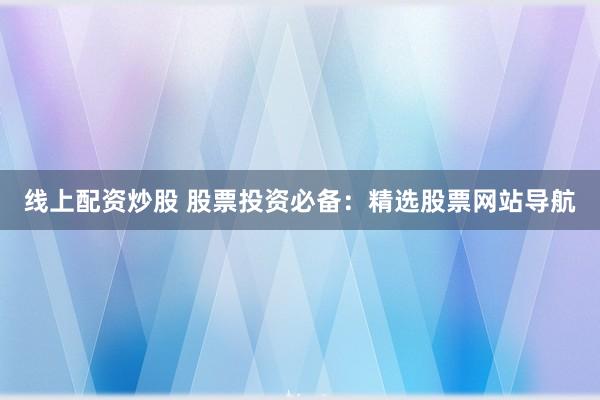 线上配资炒股 股票投资必备：精选股票网站导航