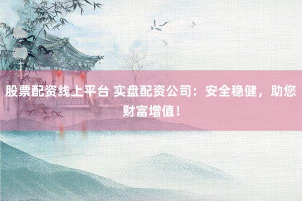 股票配资线上平台 实盘配资公司：安全稳健，助您财富增值！