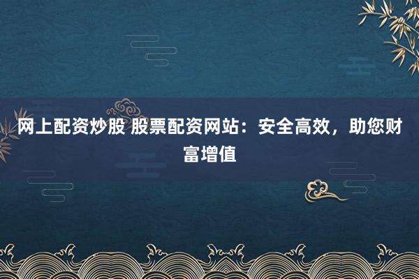 网上配资炒股 股票配资网站：安全高效，助您财富增值