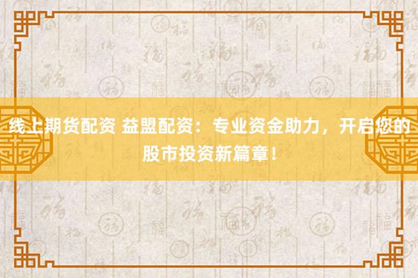 线上期货配资 益盟配资：专业资金助力，开启您的股市投资新篇章！