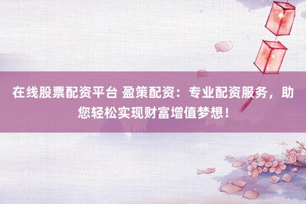 在线股票配资平台 盈策配资：专业配资服务，助您轻松实现财富增值梦想！