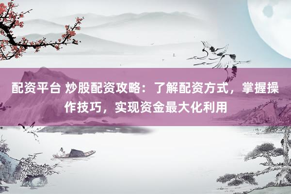 配资平台 炒股配资攻略：了解配资方式，掌握操作技巧，实现资金最大化利用