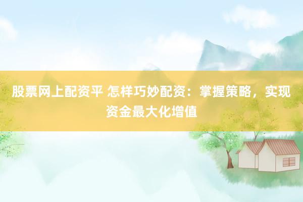 股票网上配资平 怎样巧妙配资：掌握策略，实现资金最大化增值