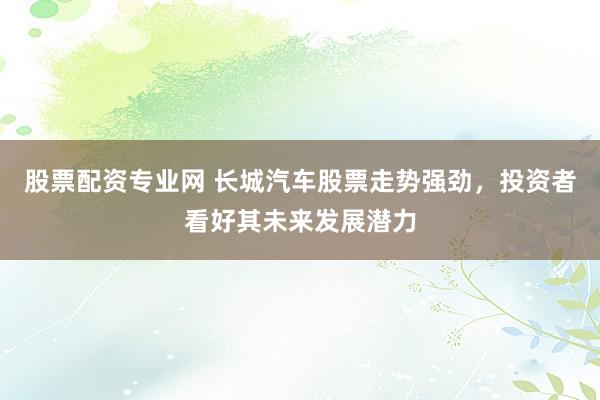 股票配资专业网 长城汽车股票走势强劲，投资者看好其未来发展潜力