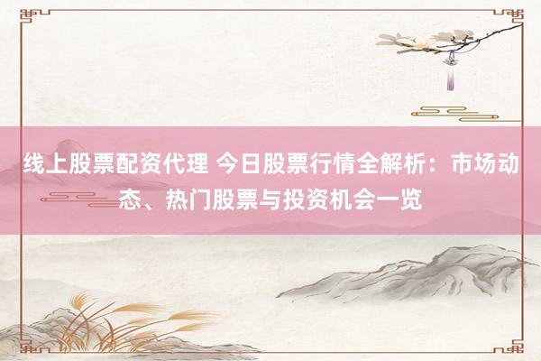 线上股票配资代理 今日股票行情全解析：市场动态、热门股票与投资机会一览
