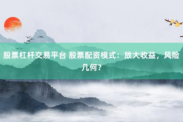 股票杠杆交易平台 股票配资模式：放大收益，风险几何？
