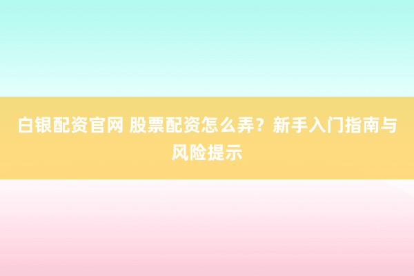 白银配资官网 股票配资怎么弄？新手入门指南与风险提示