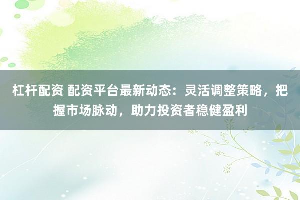 杠杆配资 配资平台最新动态：灵活调整策略，把握市场脉动，助力投资者稳健盈利