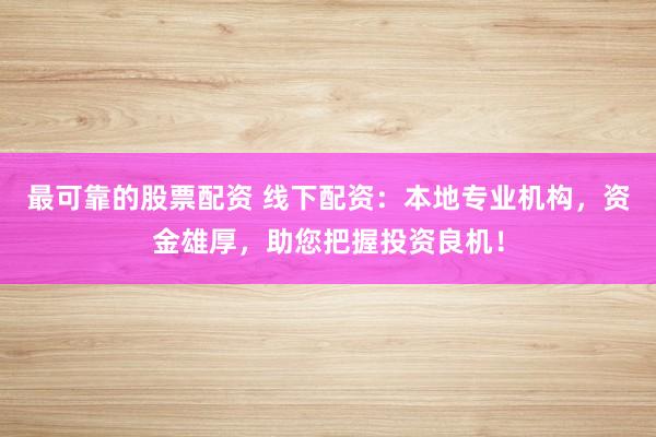 最可靠的股票配资 线下配资：本地专业机构，资金雄厚，助您把握投资良机！