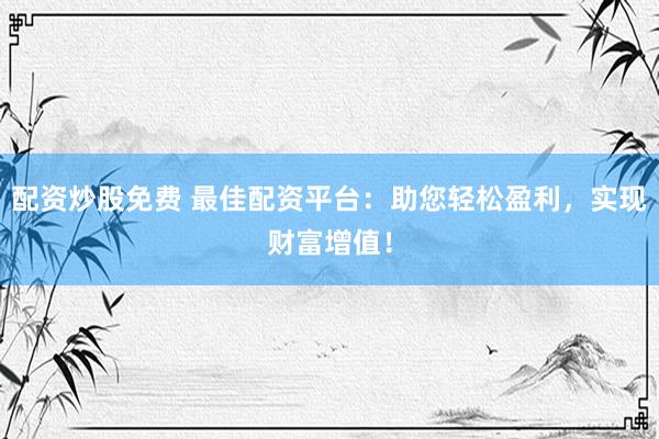配资炒股免费 最佳配资平台：助您轻松盈利，实现财富增值！